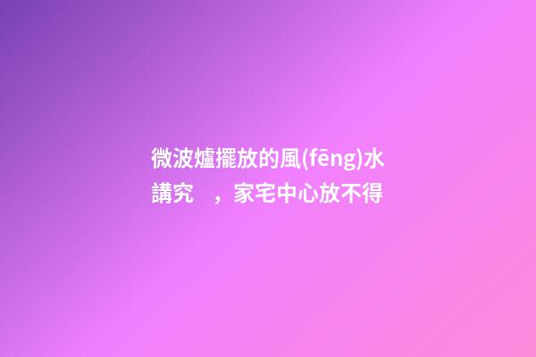 微波爐擺放的風(fēng)水講究，家宅中心放不得